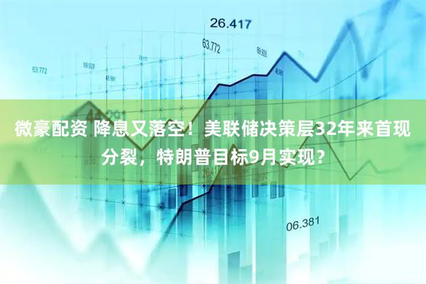 微豪配资 降息又落空！美联储决策层32年来首现分裂，特朗普目标9月实现？