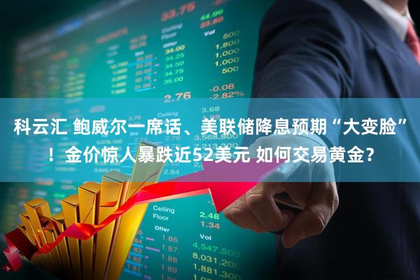 科云汇 鲍威尔一席话、美联储降息预期“大变脸”！金价惊人暴跌近52美元 如何交易黄金？