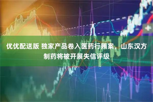 优优配送版 独家产品卷入医药行贿案，山东汉方制药将被开展失信评级