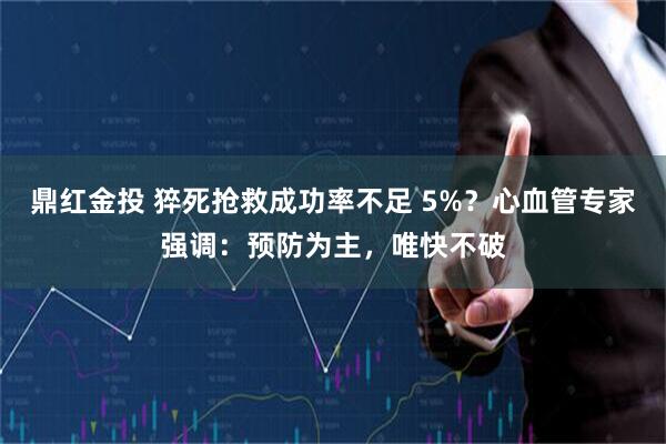鼎红金投 猝死抢救成功率不足 5%？心血管专家强调：预防为主，唯快不破