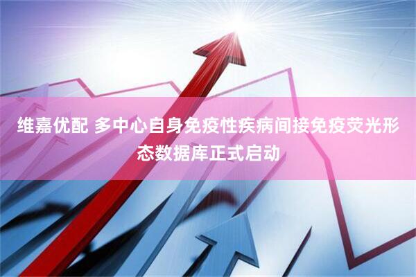 维嘉优配 多中心自身免疫性疾病间接免疫荧光形态数据库正式启动