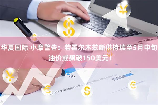 华夏国际 小摩警告：若霍尔木兹断供持续至5月中旬 油价或飙破150美元！