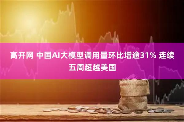 高开网 中国AI大模型调用量环比增逾31% 连续五周超越美国