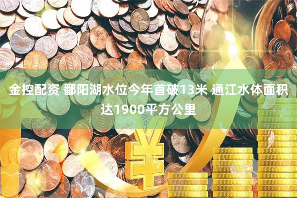 金控配资 鄱阳湖水位今年首破13米 通江水体面积达1900平方公里