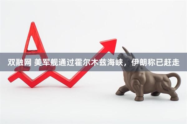 双融网 美军舰通过霍尔木兹海峡，伊朗称已赶走