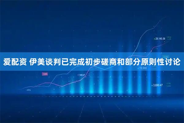 爱配资 伊美谈判已完成初步磋商和部分原则性讨论