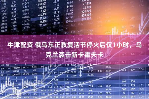 牛津配资 俄乌东正教复活节停火后仅1小时，乌克兰袭击新卡霍夫卡