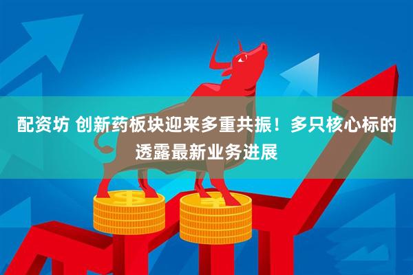 配资坊 创新药板块迎来多重共振！多只核心标的透露最新业务进展