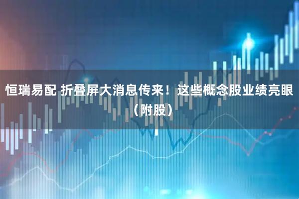 恒瑞易配 折叠屏大消息传来！这些概念股业绩亮眼（附股）