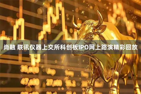 尚融 联讯仪器上交所科创板IPO网上路演精彩回放