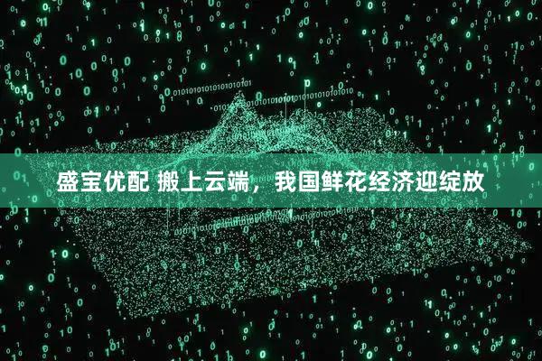 盛宝优配 搬上云端，我国鲜花经济迎绽放