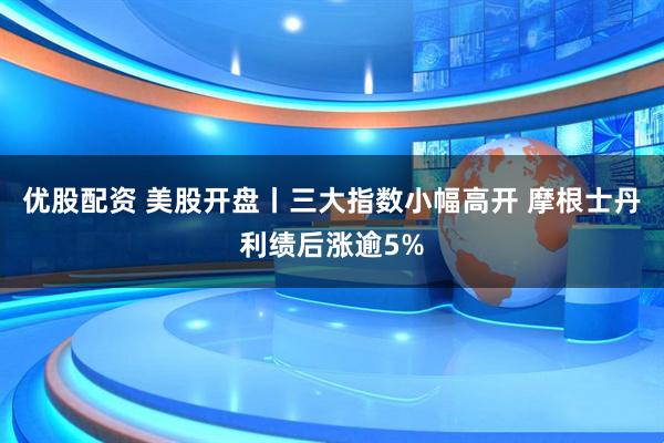 优股配资 美股开盘丨三大指数小幅高开 摩根士丹利绩后涨逾5%